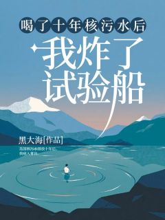 《喝了十年核污水后，我炸了试验船》小姜周淮小说全文免费阅读