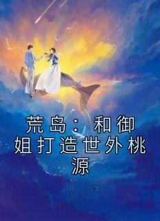 《荒岛：和御姐打造世外桃源》林涛徐婷婷完结版在线阅读