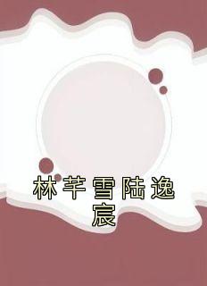林芊雪陆逸宸小说 林芊雪陆逸宸林芊雪陆逸宸免费阅读