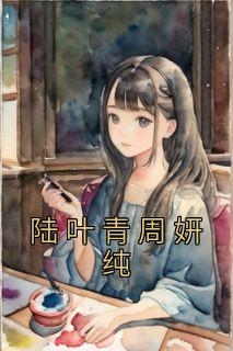 《陆叶青周妍纯》小说章节列表在线试读 周妍纯陆叶青小说阅读