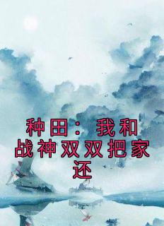 《种田：我和战神双双把家还》小说免费阅读 苏清宁萧怀朔小说大结局在线阅读
