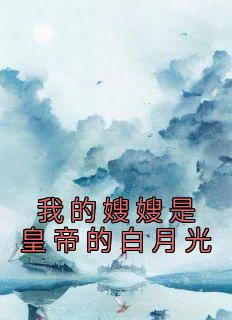 《我的嫂嫂是皇帝的白月光》小说章节列表精彩试读 锦婳余长乐小说全文