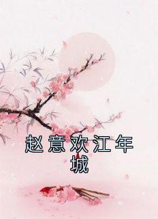 《赵意欢江年城》小说全文免费试读 赵意欢江年城小说阅读